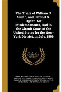 The Trials of William S. Smith, and Samuel G. Ogden. for Misdemeanours, Had in the Circuit Court of the United States for the New-York District, in July, 1806