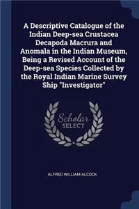 A Descriptive Catalogue of the Indian Deep-sea Crustacea Decapoda Macrura and Anomala in the Indian Museum, Being a Revised Account of the Deep-sea Species Collected by the Royal Indian Marine Survey Ship 