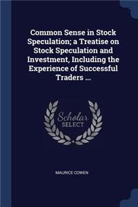 Common Sense in Stock Speculation; a Treatise on Stock Speculation and Investment, Including the Experience of Successful Traders ...