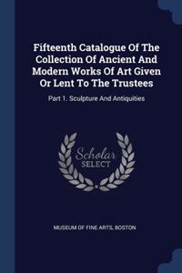 Fifteenth Catalogue Of The Collection Of Ancient And Modern Works Of Art Given Or Lent To The Trustees