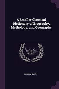 A Smaller Classical Dictionary of Biography, Mythology, and Geography