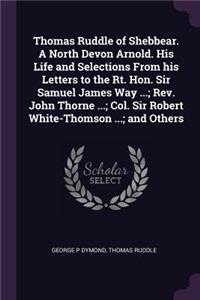 Thomas Ruddle of Shebbear. A North Devon Arnold. His Life and Selections From his Letters to the Rt. Hon. Sir Samuel James Way ...; Rev. John Thorne ...; Col. Sir Robert White-Thomson ...; and Others