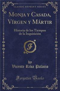 Monja Y Casada, VÃ­rgen Y MÃ¡rtir: Historia de Los Tiempos de la InquisiciÃ³n (Classic Reprint)