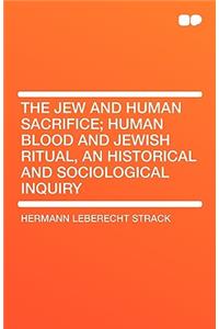 The Jew and Human Sacrifice; Human Blood and Jewish Ritual, an Historical and Sociological Inquiry