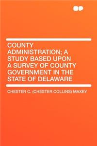 County Administration; A Study Based Upon a Survey of County Government in the State of Delaware