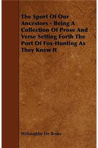 The Sport Of Our Ancestors - Being A Collection Of Prose And Verse Setting Forth The Port Of Fox-Hunting As They Knew It