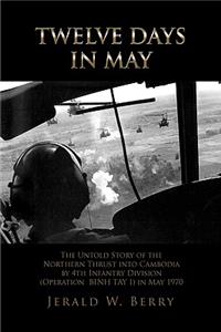 Twelve Days in May: The Untold Story of the Northern Thrust into Cambodia by 4th Infantry Division, Operation Bihn Tay I, May 1970