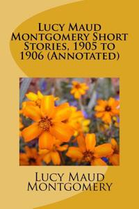 Lucy Maud Montgomery Short Stories, 1905 to 1906 (Annotated)