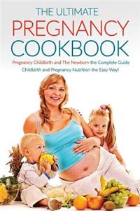 The Ultimate Pregnancy Cookbook: Pregnancy Childbirth and the Newborn the Complete Guide; Childbirth and Pregnancy Nutrition the Easy Way!