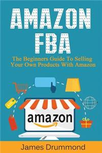 Amazon Fba: The Beginners Guide to Selling Your Own Products with Amazon (Step-By-Step Guide to Private Label)
