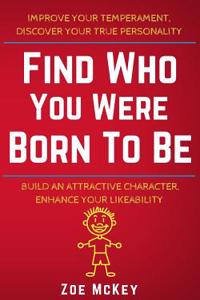Find Who You Were Born to Be: Improve Your Temperament, Discover Your True Personality Build an Attractive Character, Enhance Your Likeability