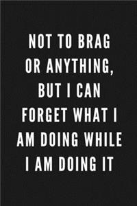 Not To Brag Or Anything, But I can Forget What I Am Doing While I Am Doing It