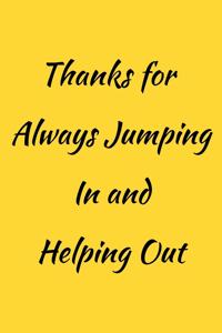 Thanks for Always Jumping In and Helping Out