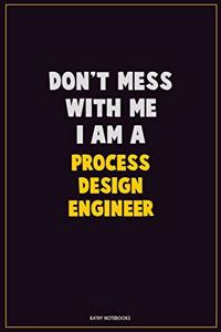 Don't Mess With Me, I Am A Process Design Engineer