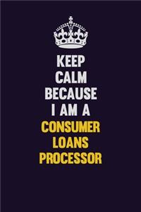 Keep Calm Because I Am A Consumer Loans Processor