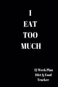 I EAT TOO MUCH 12 Week Plan Diet & Food Tracker