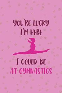 You're Lucky I'm Here I Could Be At Gymnastics
