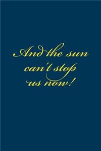 And the sun can't stop us now!