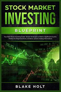 Stock Market Investing Blueprint: Your Best Stock Investing Guide. Simple Strategies to Build a Significant Income. Perfect For Beginners (Forex, Dividend, Options Trading Informatio