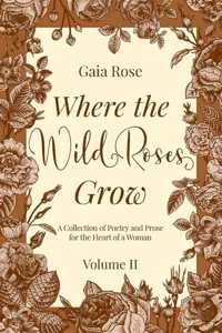 Where the Wild Roses Grow: A Collection of Poetry and Prose for the Heart of a Woman - VOLUME II