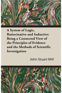 System of Logic, Ratiocinative and Inductive: Being a Connected View of the Principles of Evidence and the Methods of Scientific Investigation
