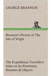 Brannon's Picture of The Isle of Wight The Expeditious Traveller's Index to Its Prominent Beauties & Objects of Interest. Compiled Especially with Reference to Those Numerous Visitors Who Can Spare but Two or Three Days to Make the Tour of the Isla