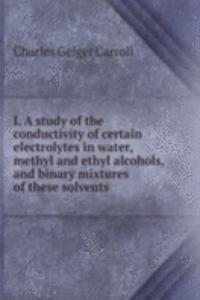 I. A study of the conductivity of certain electrolytes in water, methyl and ethyl alcohols, and binary mixtures of these solvents