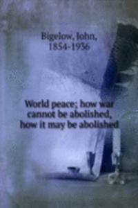 World peace; how war cannot be abolished, how it may be abolished