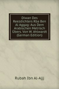Diwan Des Reezdichters Rba Ben Al Aggag: Aus Dem Arabischen Metrisch Ubers. Von W. Ahlwardt (German Edition)
