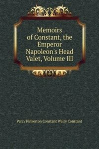 Memoirs of Constant, the Emperor Napoleon's Head Valet, Volume III