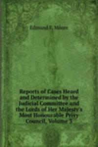 Reports of Cases Heard and Determined by the Judicial Committee and the Lords of Her Majesty's Most Honourable Privy Council, Volume 3