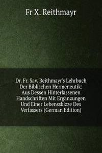 Dr. Fr. Sav. Reithmayr's Lehrbuch Der Biblischen Hermeneutik: Aus Dessen Hinterlassenen Handschriften Mit Erganzungen Und Einer Lebensskizze Des Verfassers (German Edition)