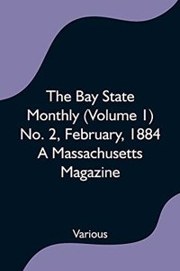 Bay State Monthly (Volume 1) No. 2, February, 1884 A Massachusetts Magazine