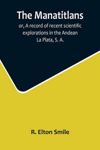 Manatitlans; or, A record of recent scientific explorations in the Andean La Plata, S. A.