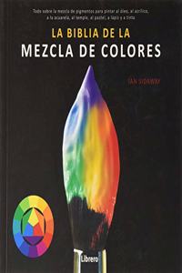 BIBLIA DE LA MEZCLA DE COLORES: Todo sobre la mezcla de pigmentos para pintar al oleo, al acrilico, a la acuarela, al temple, al pastel, a lapiz, y a tinta.