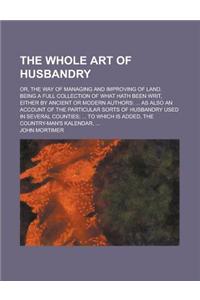 The Whole Art of Husbandry; Or, the Way of Managing and Improving of Land. Being a Full Collection of What Hath Been Writ, Either by Ancient or Modern