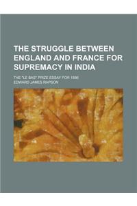 The Struggle Between England and France for Supremacy in India; The Le Bas Prize Essay for 1886