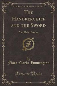 The Handkerchief and the Sword: And Other Stories (Classic Reprint)