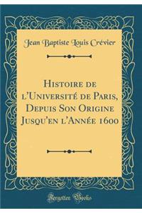 Histoire de l'Universitï¿½ de Paris, Depuis Son Origine Jusqu'en l'Annï¿½e 1600 (Classic Reprint)