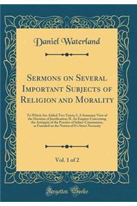 Sermons on Several Important Subjects of Religion and Morality, Vol. 1 of 2: To Which Are Added Two Tracts; I. a Summary View of the Doctrine of Justification; II. an Enquiry Concerning the Antiquity of the Practice of Infant-Communion, as Founded