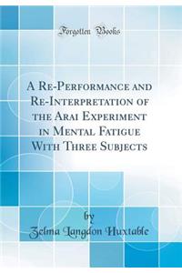 A Re-Performance and Re-Interpretation of the Arai Experiment in Mental Fatigue With Three Subjects (Classic Reprint)