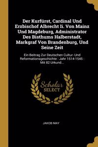 Der Kurfürst, Cardinal Und Erzbischof Albrecht Ii. Von Mainz Und Magdeburg, Administrator Des Bisthums Halberstadt, Markgraf Von Brandenburg, Und Seine Zeit