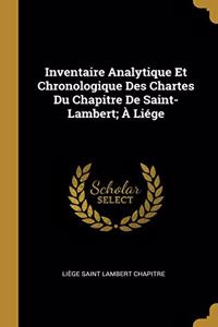Inventaire Analytique Et Chronologique Des Chartes Du Chapitre De Saint-Lambert; À Liége