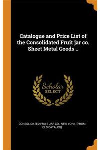 Catalogue and Price List of the Consolidated Fruit jar co. Sheet Metal Goods ..