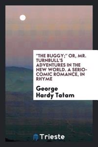 Buggy; Or, Mr. Turnbull's Adventures in the New World. a Serio-Comic Romance, in Rhyme