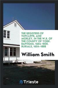 The Registers of Topcliffe, and Morley, in the W.R. of the County of York: Baptisms, 1654-1830 ...