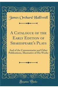 A Catalogue of the Early Edition of Shakespeare's Plays: And of the Commentaries and Other Publications, Illustrative of His Works (Classic Reprint): And of the Commentaries and Other Publications, Illustrative of His Works (Classic Reprint)