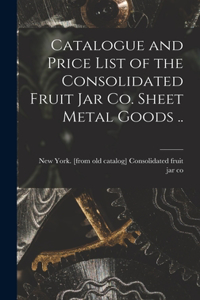 Catalogue and Price List of the Consolidated Fruit jar co. Sheet Metal Goods ..