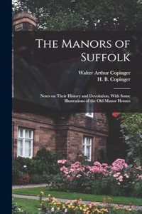 Manors of Suffolk; Notes on Their History and Devolution, With Some Illustrations of the old Manor Houses