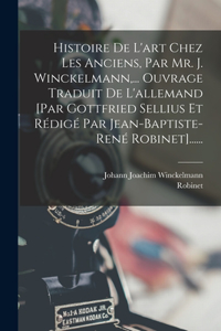 Histoire De L'art Chez Les Anciens, Par Mr. J. Winckelmann, ... Ouvrage Traduit De L'allemand [par Gottfried Sellius Et Rédigé Par Jean-baptiste-rené Robinet]......